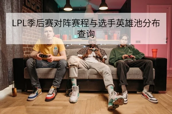 LPL季后赛对阵赛程与选手英雄池分布查询