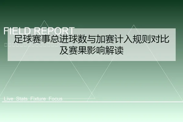 足球赛事总进球数与加赛计入规则对比及赛果影响解读